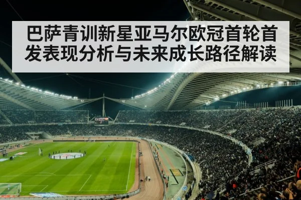 巴萨青训新星亚马尔欧冠首轮首发表现分析与未来成长路径解读